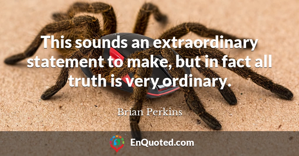 This sounds an extraordinary statement to make, but in fact all truth is very ordinary.