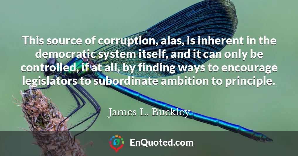 This source of corruption, alas, is inherent in the democratic system itself, and it can only be controlled, if at all, by finding ways to encourage legislators to subordinate ambition to principle.