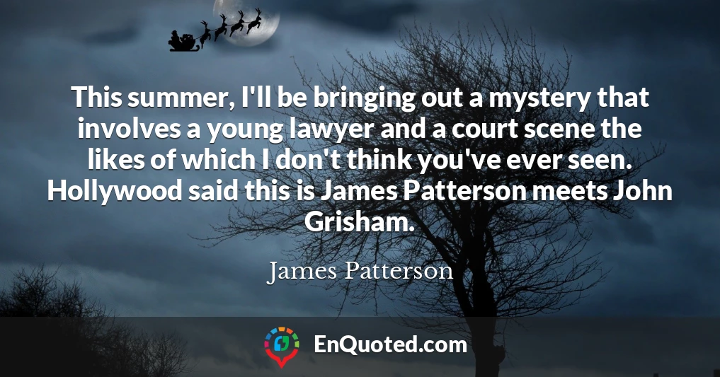 This summer, I'll be bringing out a mystery that involves a young lawyer and a court scene the likes of which I don't think you've ever seen. Hollywood said this is James Patterson meets John Grisham.