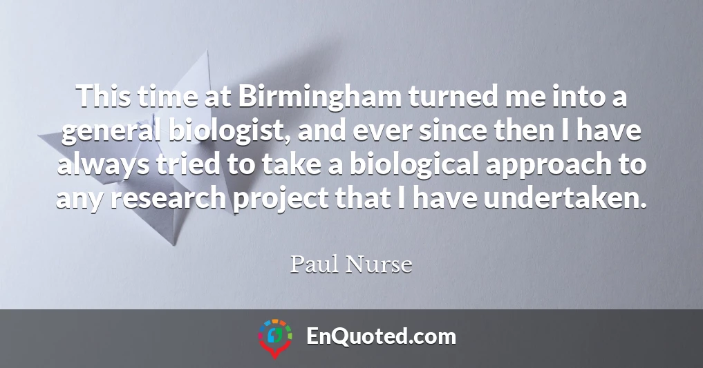 This time at Birmingham turned me into a general biologist, and ever since then I have always tried to take a biological approach to any research project that I have undertaken.