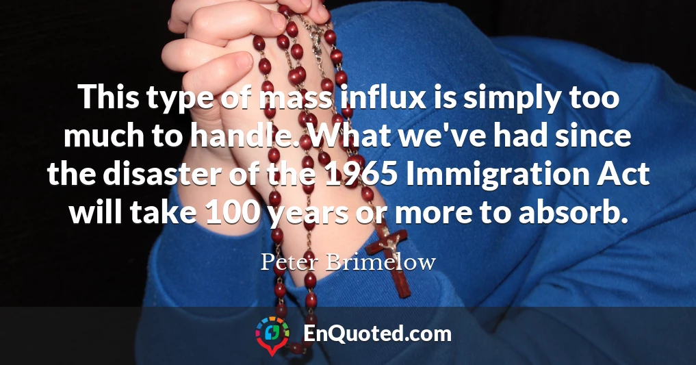 This type of mass influx is simply too much to handle. What we've had since the disaster of the 1965 Immigration Act will take 100 years or more to absorb.