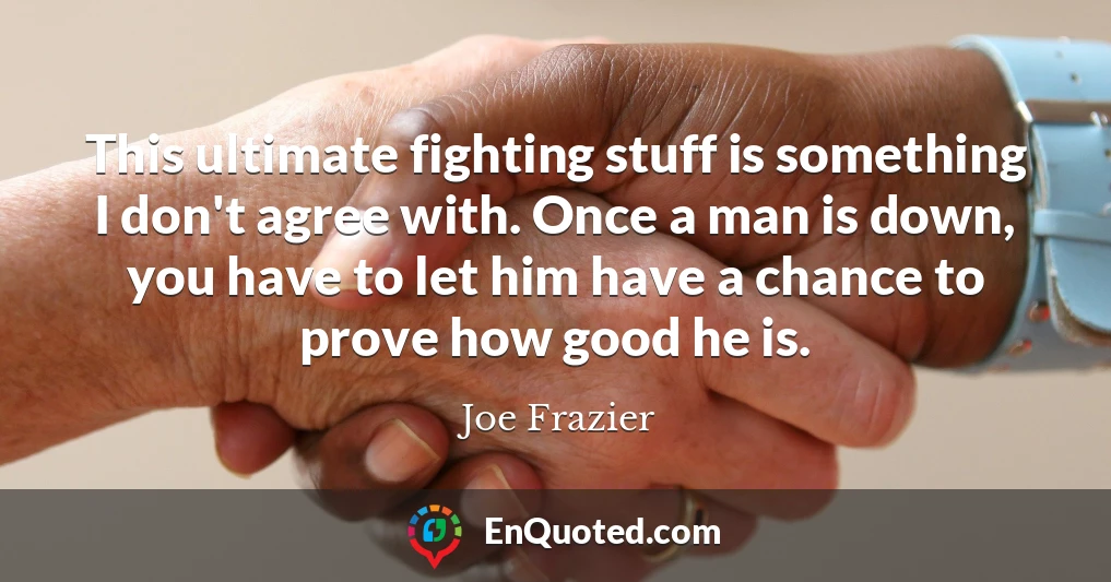 This ultimate fighting stuff is something I don't agree with. Once a man is down, you have to let him have a chance to prove how good he is.