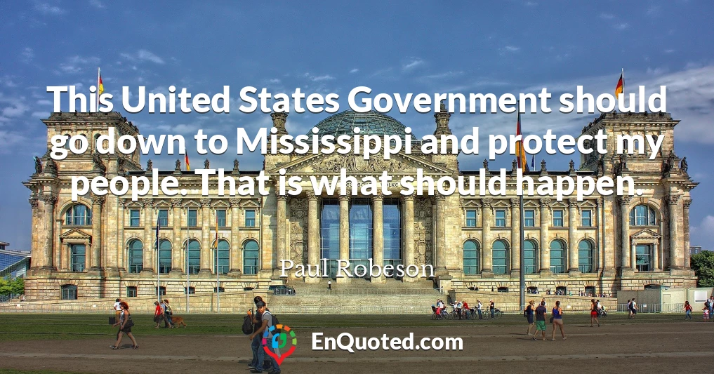 This United States Government should go down to Mississippi and protect my people. That is what should happen.