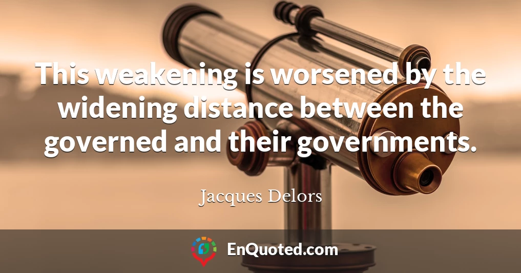 This weakening is worsened by the widening distance between the governed and their governments.