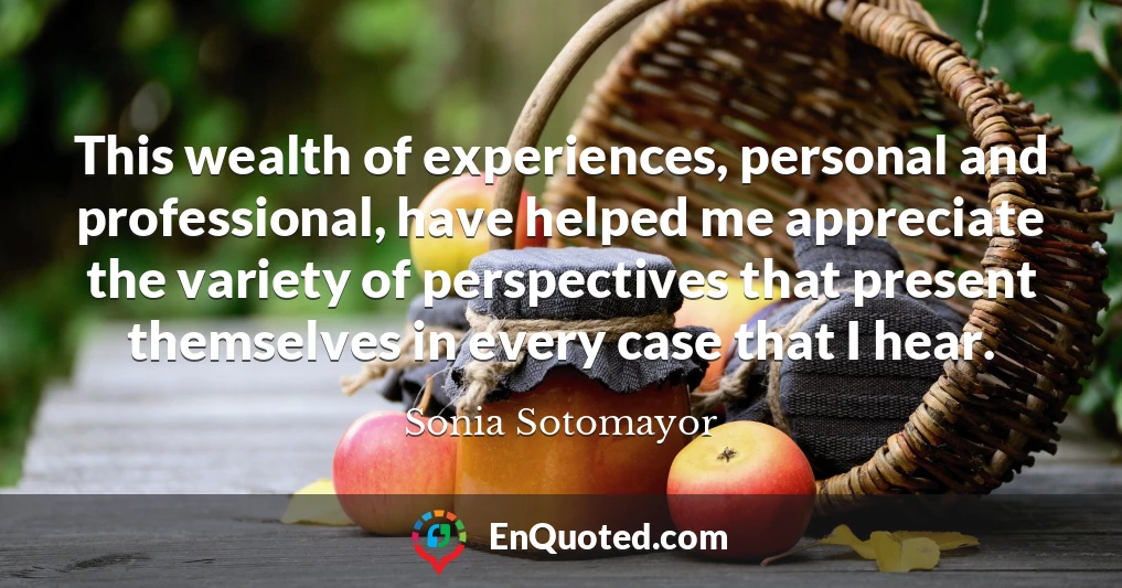 This wealth of experiences, personal and professional, have helped me appreciate the variety of perspectives that present themselves in every case that I hear.