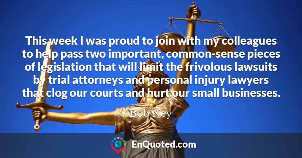 This week I was proud to join with my colleagues to help pass two important, common-sense pieces of legislation that will limit the frivolous lawsuits by trial attorneys and personal injury lawyers that clog our courts and hurt our small businesses.