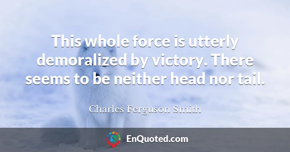 This whole force is utterly demoralized by victory. There seems to be neither head nor tail.