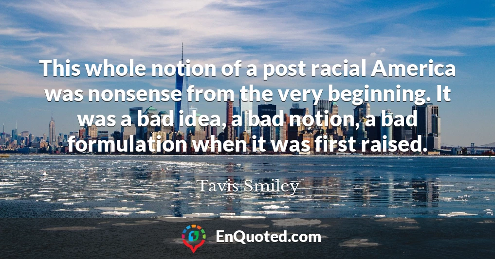 This whole notion of a post racial America was nonsense from the very beginning. It was a bad idea, a bad notion, a bad formulation when it was first raised.