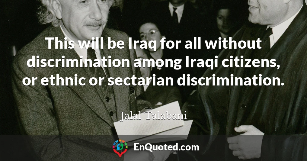 This will be Iraq for all without discrimination among Iraqi citizens, or ethnic or sectarian discrimination.