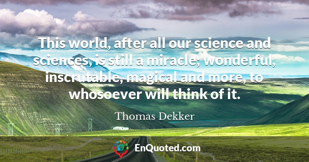 This world, after all our science and sciences, is still a miracle; wonderful, inscrutable, magical and more, to whosoever will think of it.