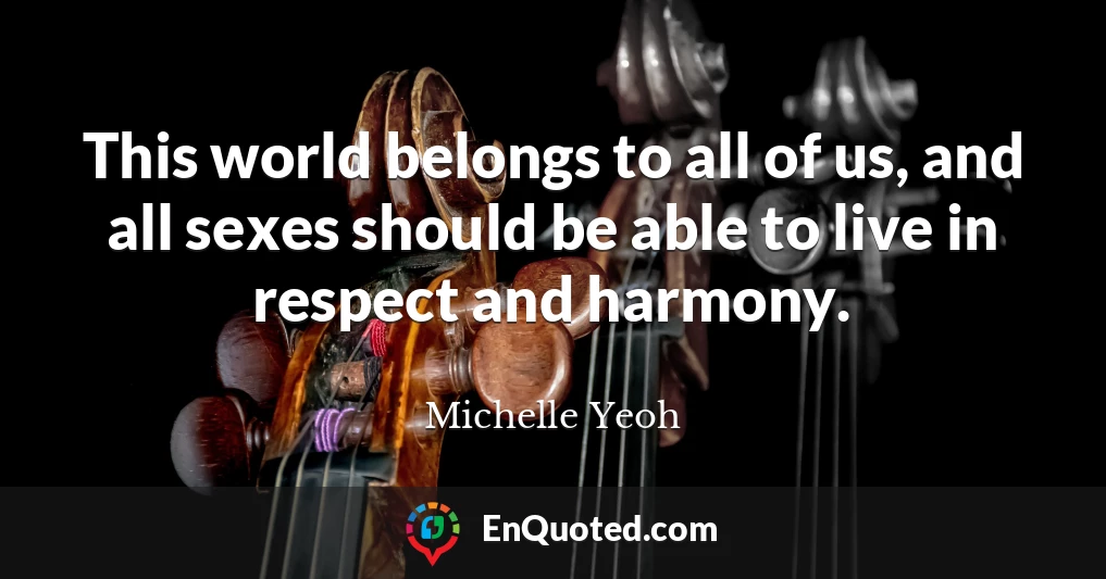 This world belongs to all of us, and all sexes should be able to live in respect and harmony.