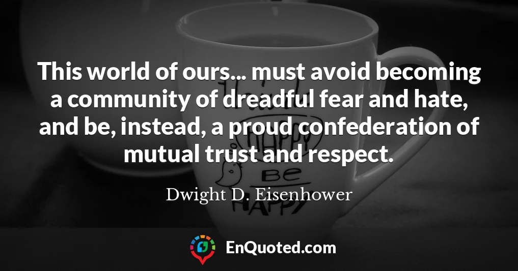 This world of ours... must avoid becoming a community of dreadful fear and hate, and be, instead, a proud confederation of mutual trust and respect.