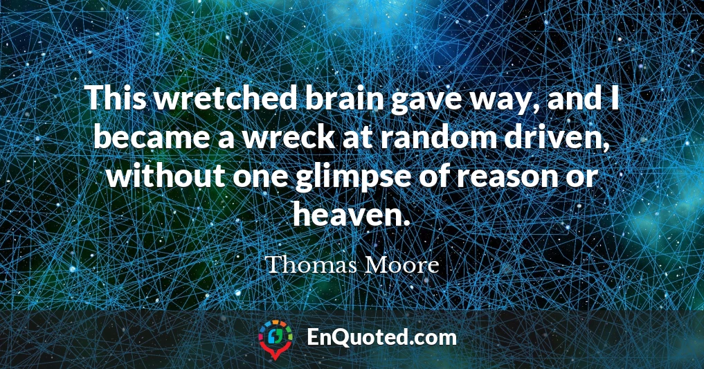 This wretched brain gave way, and I became a wreck at random driven, without one glimpse of reason or heaven.