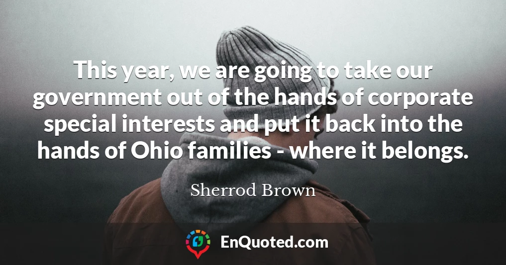 This year, we are going to take our government out of the hands of corporate special interests and put it back into the hands of Ohio families - where it belongs.