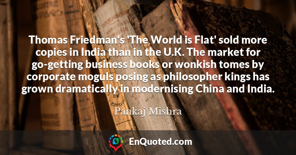 Thomas Friedman's 'The World is Flat' sold more copies in India than in the U.K. The market for go-getting business books or wonkish tomes by corporate moguls posing as philosopher kings has grown dramatically in modernising China and India.