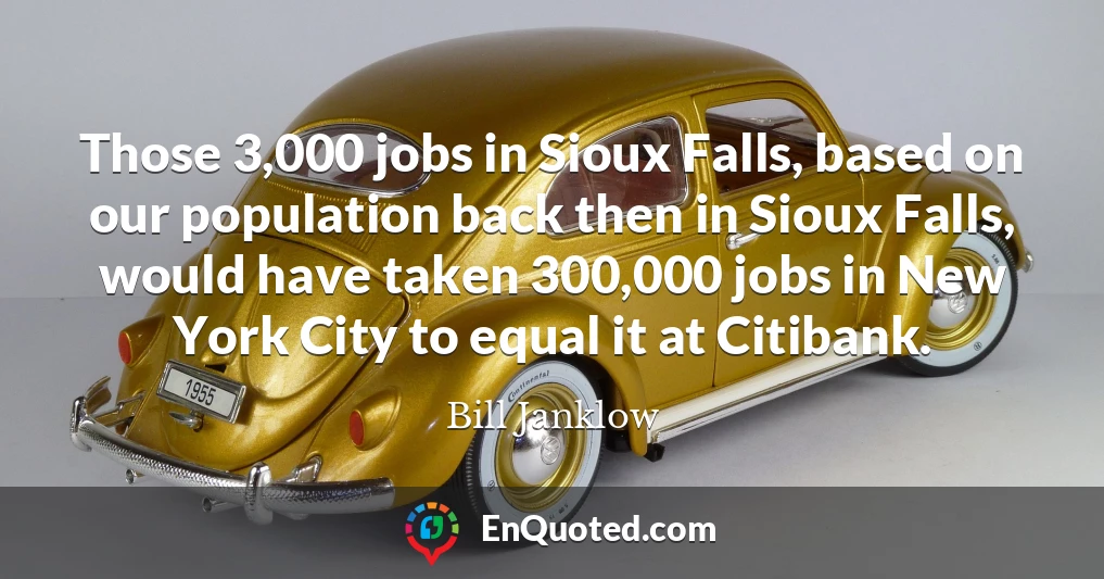 Those 3,000 jobs in Sioux Falls, based on our population back then in Sioux Falls, would have taken 300,000 jobs in New York City to equal it at Citibank.