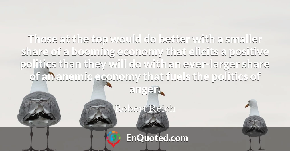 Those at the top would do better with a smaller share of a booming economy that elicits a positive politics than they will do with an ever-larger share of an anemic economy that fuels the politics of anger.