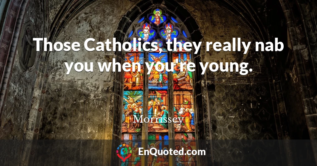 Those Catholics, they really nab you when you're young.