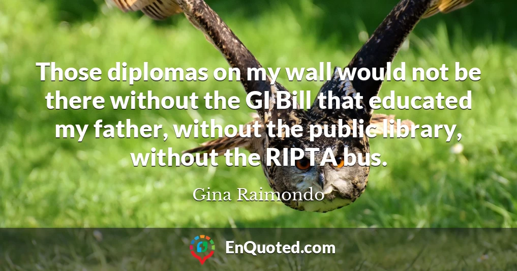 Those diplomas on my wall would not be there without the GI Bill that educated my father, without the public library, without the RIPTA bus.