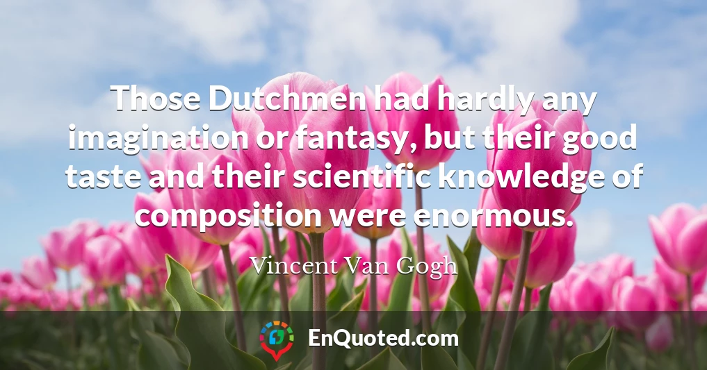 Those Dutchmen had hardly any imagination or fantasy, but their good taste and their scientific knowledge of composition were enormous.