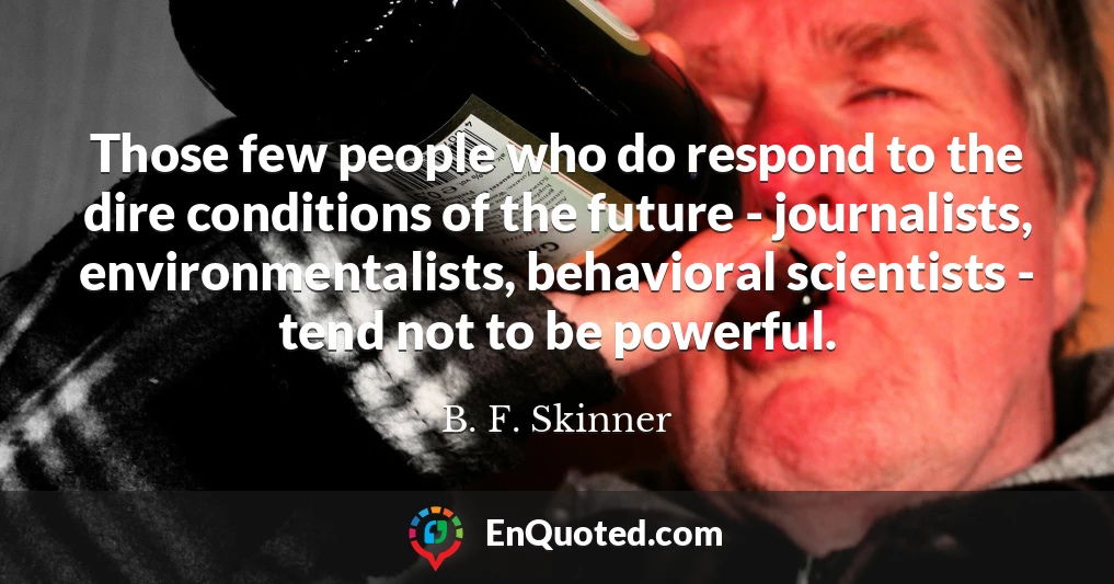Those few people who do respond to the dire conditions of the future - journalists, environmentalists, behavioral scientists - tend not to be powerful.