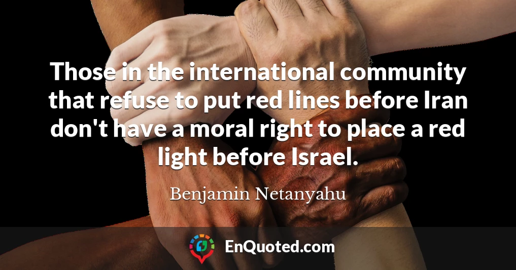 Those in the international community that refuse to put red lines before Iran don't have a moral right to place a red light before Israel.