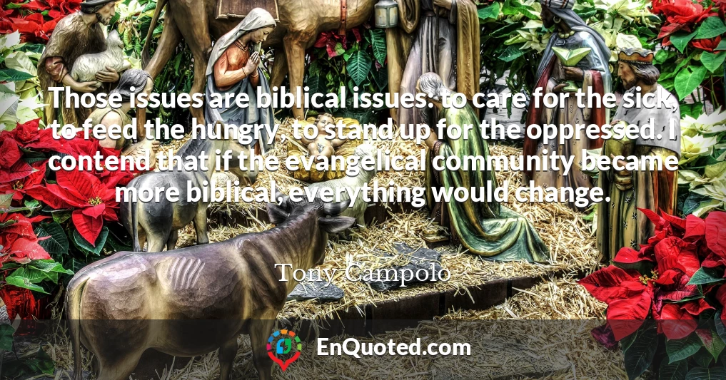 Those issues are biblical issues: to care for the sick, to feed the hungry, to stand up for the oppressed. I contend that if the evangelical community became more biblical, everything would change.