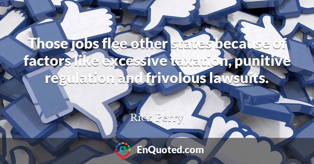 Those jobs flee other states because of factors like excessive taxation, punitive regulation and frivolous lawsuits.