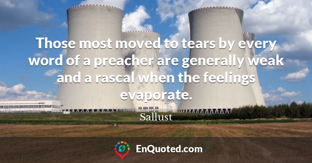 Those most moved to tears by every word of a preacher are generally weak and a rascal when the feelings evaporate.