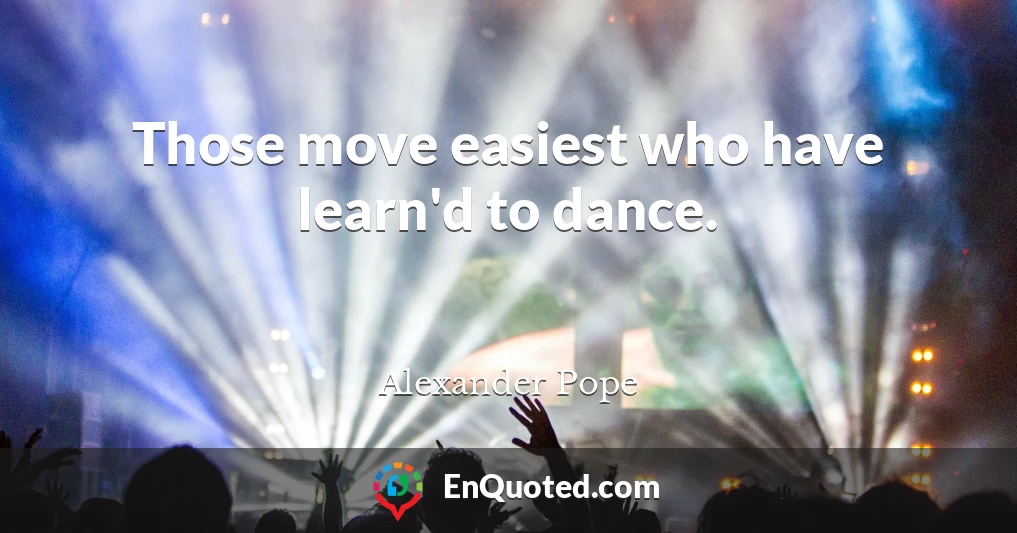 Those move easiest who have learn'd to dance.