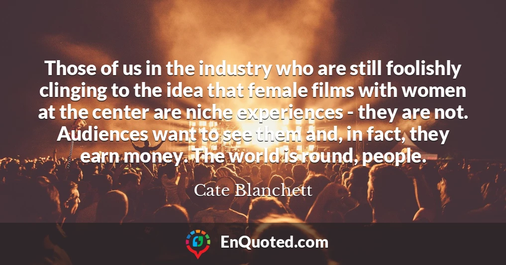 Those of us in the industry who are still foolishly clinging to the idea that female films with women at the center are niche experiences - they are not. Audiences want to see them and, in fact, they earn money. The world is round, people.
