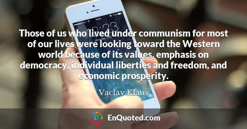 Those of us who lived under communism for most of our lives were looking toward the Western world because of its values, emphasis on democracy, individual liberties and freedom, and economic prosperity.