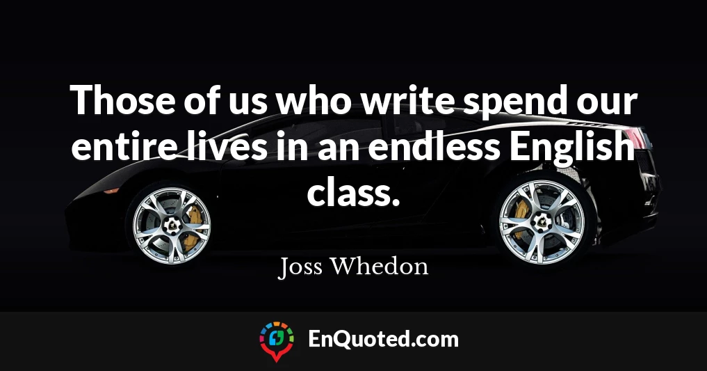 Those of us who write spend our entire lives in an endless English class.