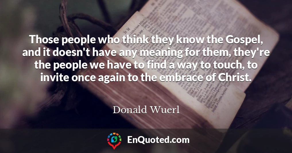 Those people who think they know the Gospel, and it doesn't have any meaning for them, they're the people we have to find a way to touch, to invite once again to the embrace of Christ.