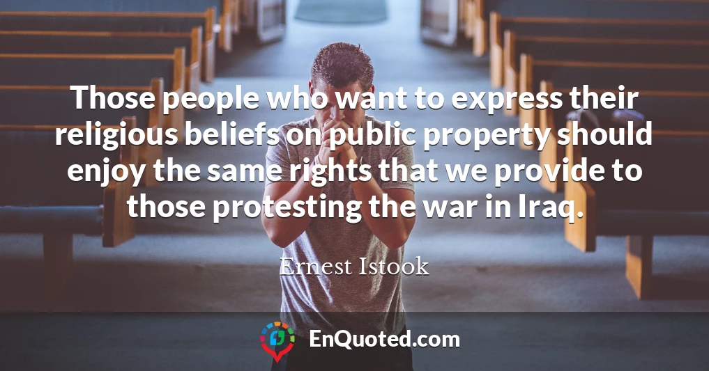 Those people who want to express their religious beliefs on public property should enjoy the same rights that we provide to those protesting the war in Iraq.