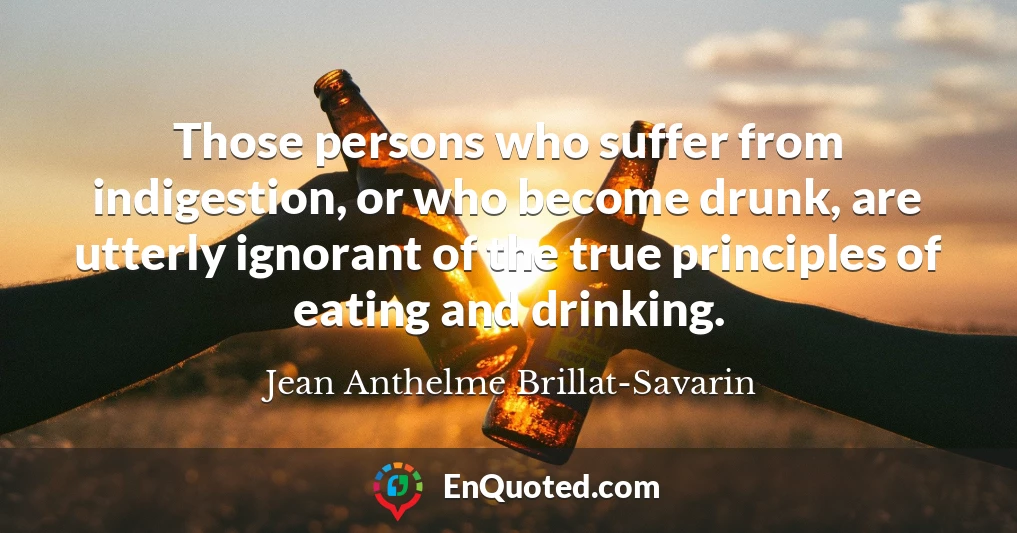 Those persons who suffer from indigestion, or who become drunk, are utterly ignorant of the true principles of eating and drinking.