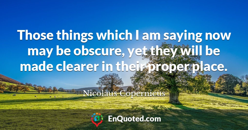 Those things which I am saying now may be obscure, yet they will be made clearer in their proper place.