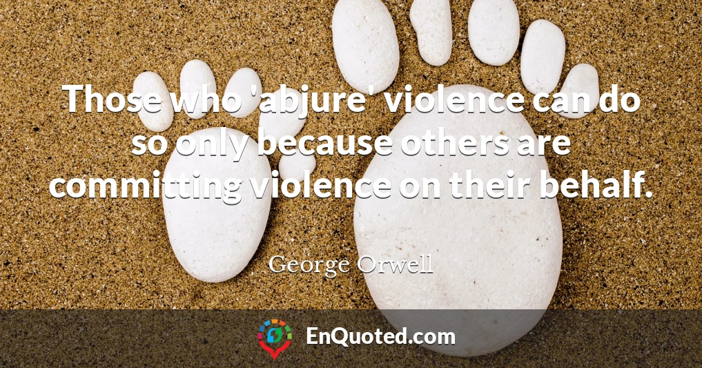 Those who 'abjure' violence can do so only because others are committing violence on their behalf.