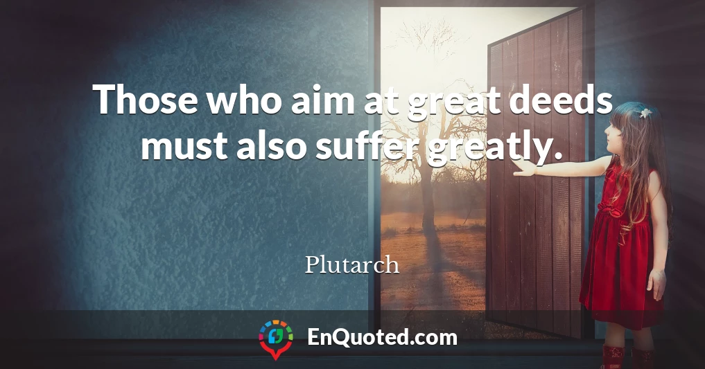Those who aim at great deeds must also suffer greatly.