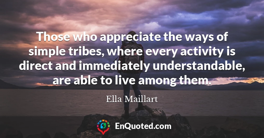 Those who appreciate the ways of simple tribes, where every activity is direct and immediately understandable, are able to live among them.
