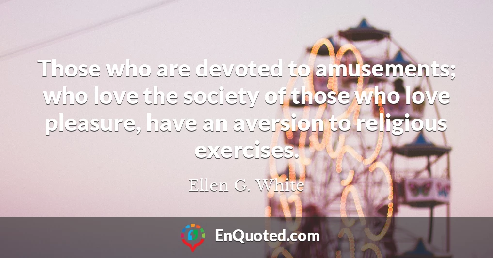 Those who are devoted to amusements; who love the society of those who love pleasure, have an aversion to religious exercises.