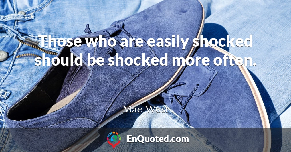 Those who are easily shocked should be shocked more often.