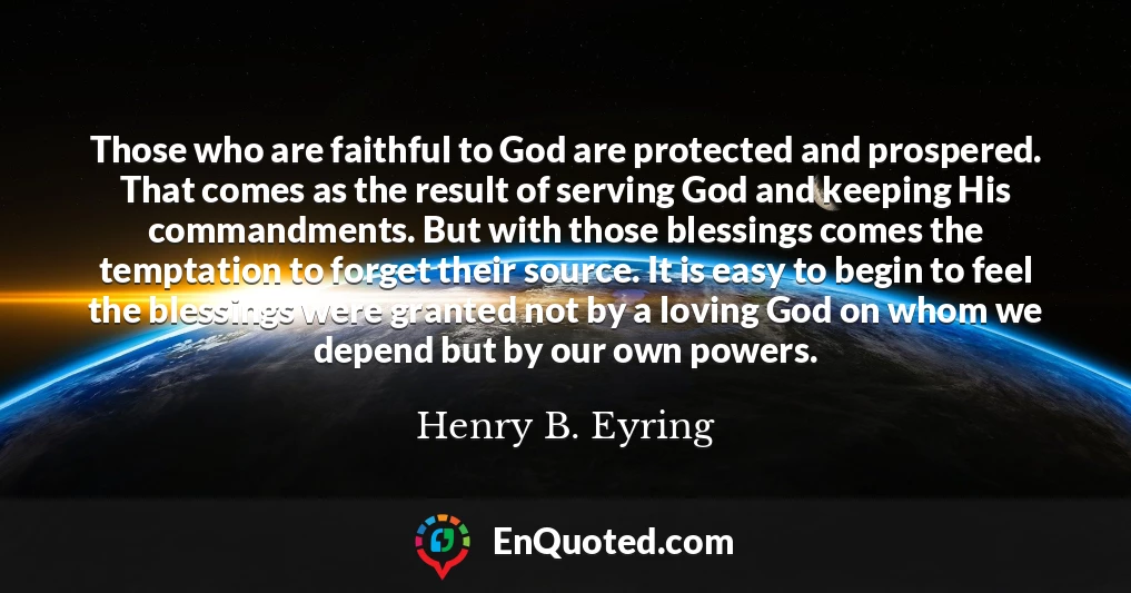 Those who are faithful to God are protected and prospered. That comes as the result of serving God and keeping His commandments. But with those blessings comes the temptation to forget their source. It is easy to begin to feel the blessings were granted not by a loving God on whom we depend but by our own powers.