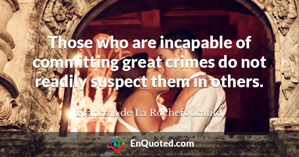 Those who are incapable of committing great crimes do not readily suspect them in others.