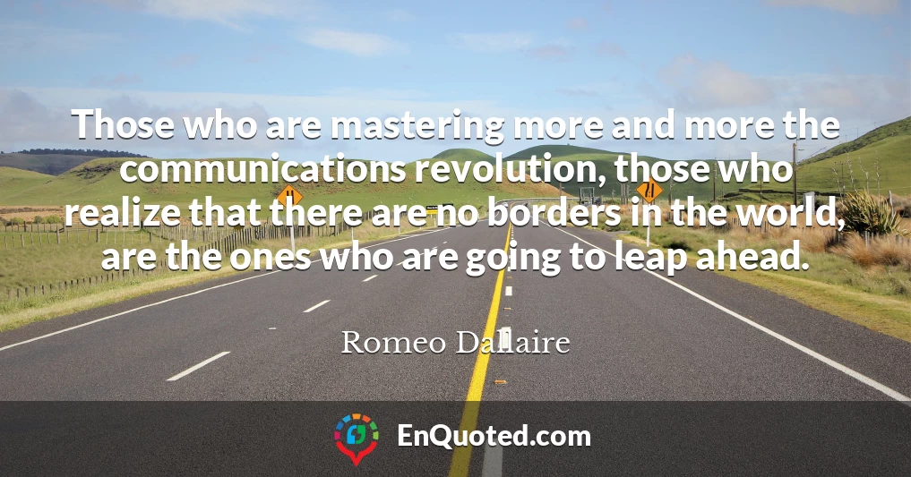 Those who are mastering more and more the communications revolution, those who realize that there are no borders in the world, are the ones who are going to leap ahead.