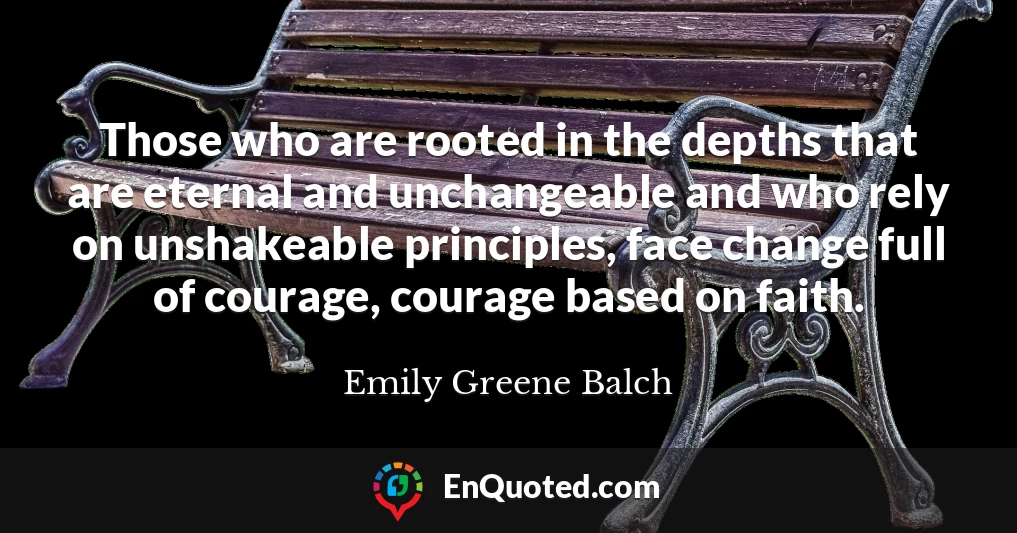 Those who are rooted in the depths that are eternal and unchangeable and who rely on unshakeable principles, face change full of courage, courage based on faith.