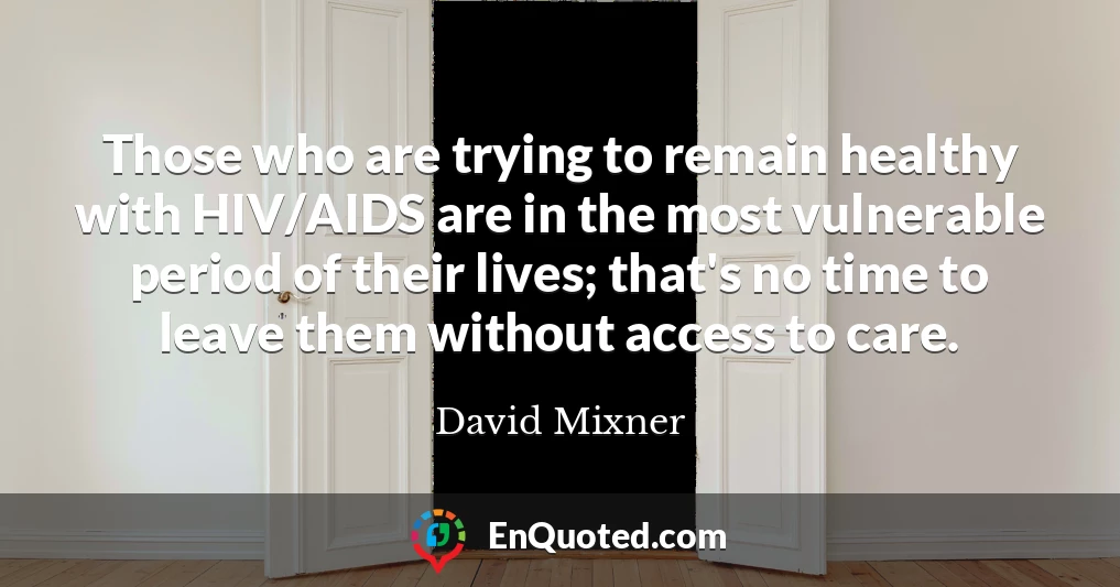 Those who are trying to remain healthy with HIV/AIDS are in the most vulnerable period of their lives; that's no time to leave them without access to care.