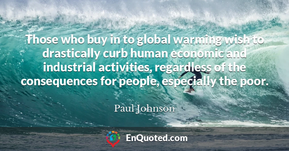Those who buy in to global warming wish to drastically curb human economic and industrial activities, regardless of the consequences for people, especially the poor.