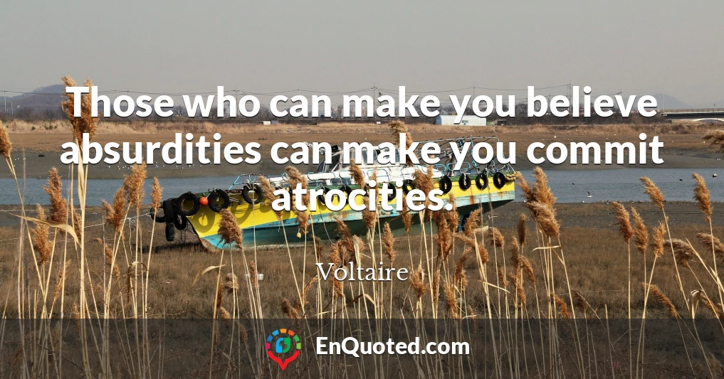 Those who can make you believe absurdities can make you commit atrocities.
