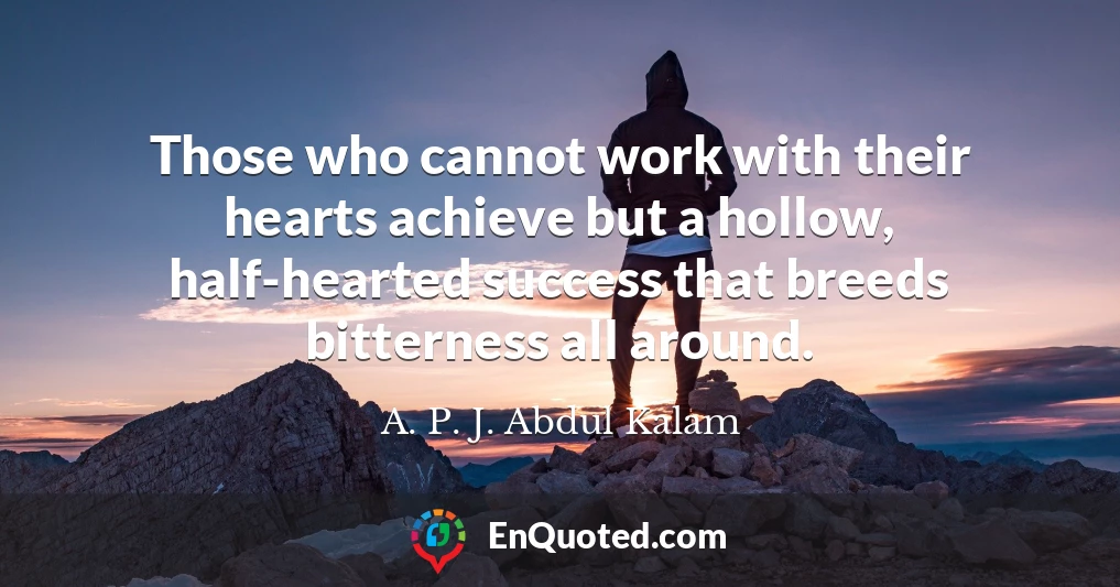 Those who cannot work with their hearts achieve but a hollow, half-hearted success that breeds bitterness all around.